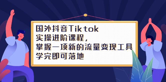 国外抖音Tiktok实操进阶课程，掌握一项新的流量变现工具，学完即可落地 