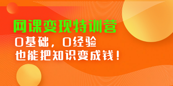 网课变现特训营：0基础，0经验也能把知识变成钱