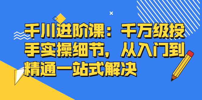 千川进阶课：千万级投手实操细节，从入门到精通一站式解决  