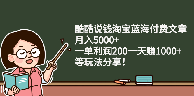 酷酷说钱淘宝蓝海付费文章：月入5000+ 一单利润200一天赚1000+(等玩法分享) 