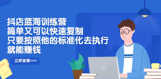 抖店蓝海训练营：简单又可以快速复制，只要按照他的标准化去执行就能赚钱 