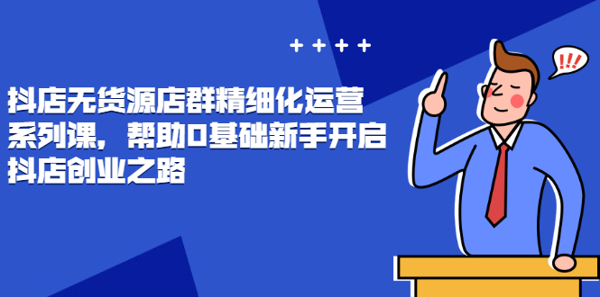 抖店无货源店群精细化运营系列课，帮助0基础新手开启抖店创业之路