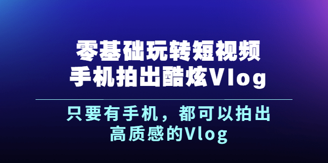 《零基础玩转短视频手机拍出酷炫Vlog》只要有手机，都可以拍出高质感的Vlog