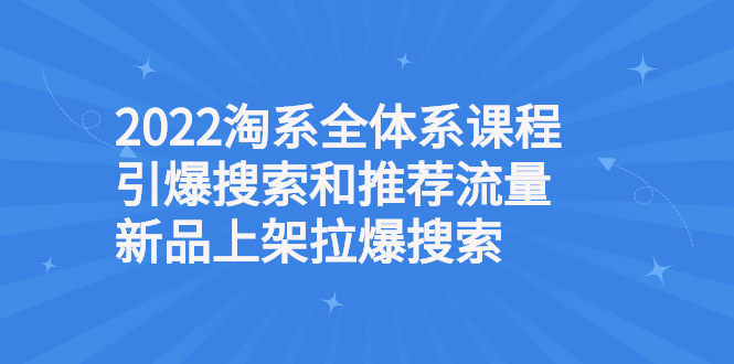 2022淘系全体系课程引爆搜索和推荐流量，新品上架拉爆搜索