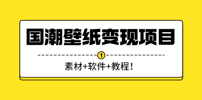 国潮壁纸变现项目：新手可操作日赚300+（素材+软件+教程）