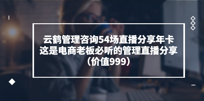 云鹤管理咨询54场直播分享年卡：这是电商老板必听的管理直播分享（价值999)