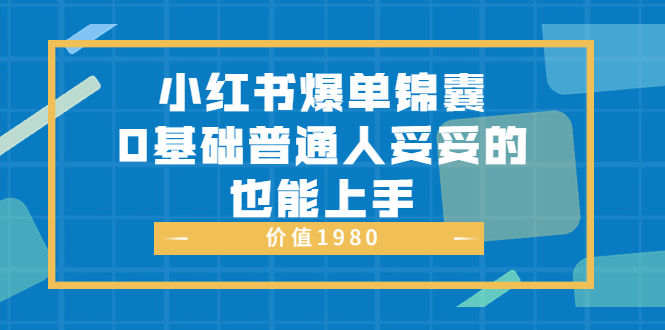 小红书爆单锦囊，0基础普通人妥妥的也能上手 价值1980