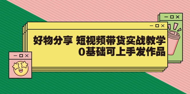 【大鱼老师】好物分享 短视频带货实战教学，0基础可上手发作品（价值299）