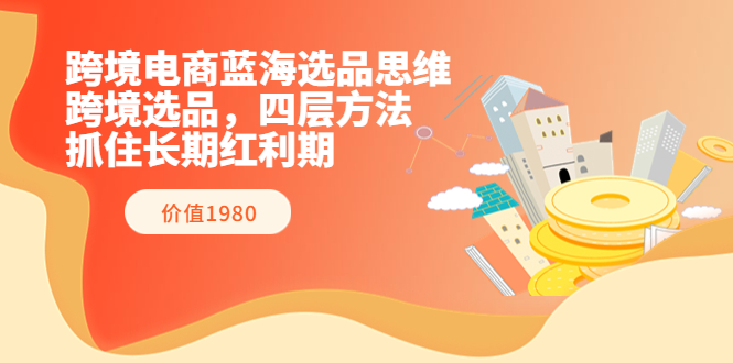 跨境电商蓝海选品思维：跨境选品，四层方法，抓住长期红利期（价值1980）