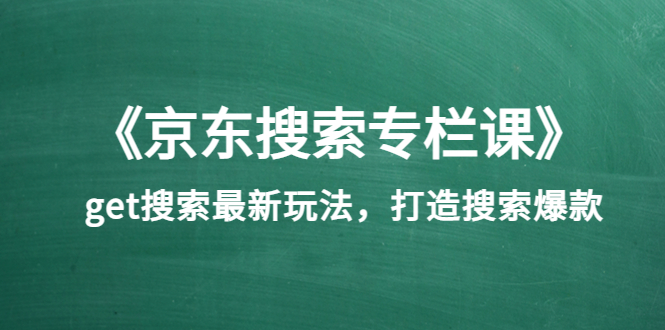 《京东搜索专栏课》get搜索最新玩法，打造搜索爆款（价值1980）