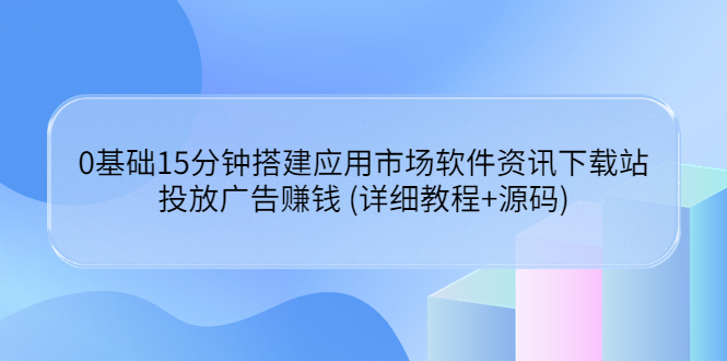 基础15分钟搭建应用市场软件资讯下载站：投放广告赚钱