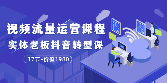 大毛短视频流量运营课程：实体老板抖音转型课（17节-价值1980）