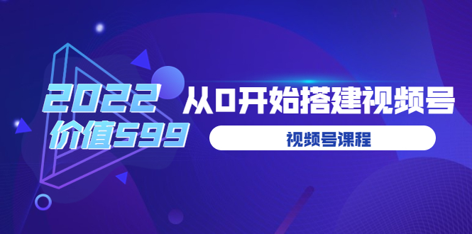 九亩地视频号课程：2022从0开始搭建视频号（价值599元）