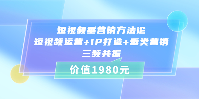 短视频垂营销方法论:短视频运营+IP打造+垂类营销，三频共振（价值1980）