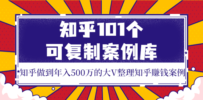 知乎101个可复制案例库，知乎做到年入500万的大V整理知乎賺钱案例！