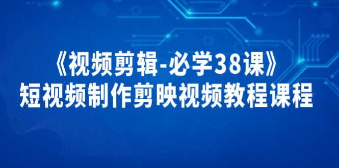 2050期：《视频剪辑-必学38课》短视频制作剪映视频教程课程！