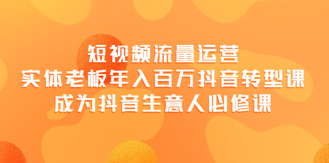 短视频流量运营，实体老板年入百万-抖音转型课，成为抖音生意人的必修课