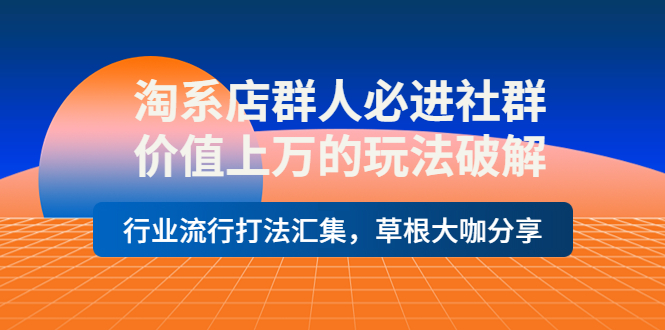 淘系店群人必进社群，价值上万的玩法，行业流行打法汇集，草根大咖分享