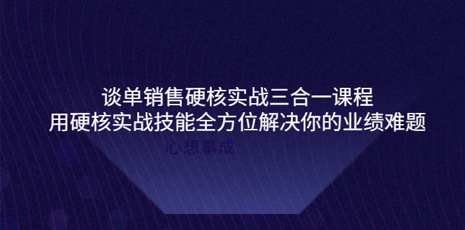 谈单销售硬核实战三合一课程，用硬核实战技能全方位解决你的业绩难题