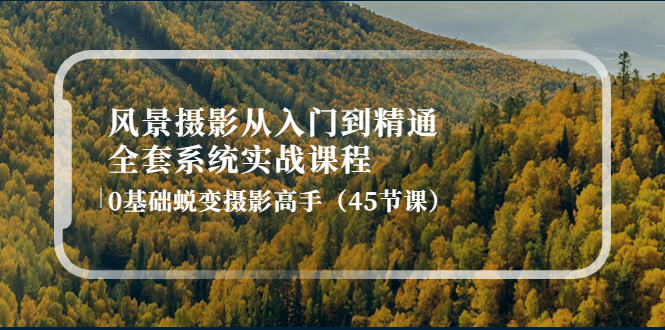 风景摄影从入门到精通-全套系统实战课程：0基础蜕变摄影高手（45节课）