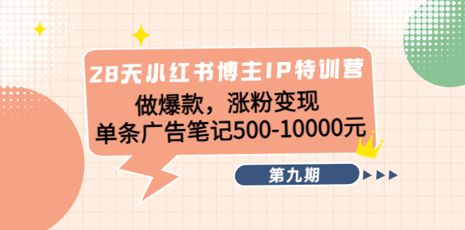 28天小红书博主IP特训营《第9期》做爆款，涨粉变现 单条广告笔记500-10000