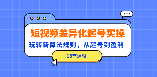 短视频差异化起号实操，玩转新算法规则，从起号到盈利（18节课时）