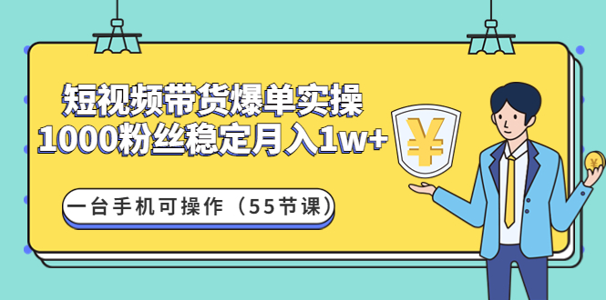 短视频带货爆单实操：1000粉丝稳定月入1w+一台手机可（55节课）