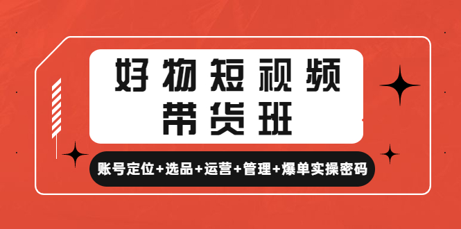 好物短视频带货班：账号定位+选品+运营+管理+爆单实操密码！