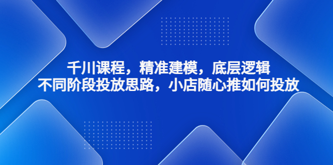 千川课程，精准建模，底层逻辑，不同阶段投放思路，小店随心推如何投放-微众资源