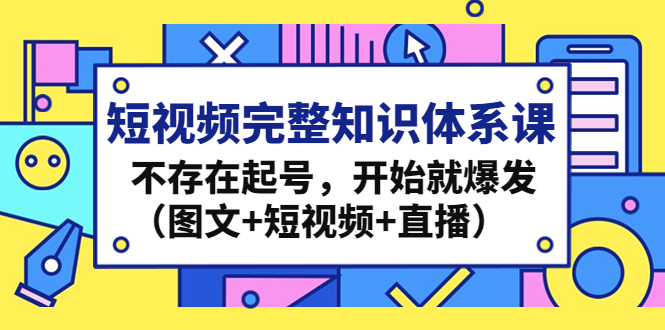 短视频完整知识体系课，不存在起号，开始就爆发（图文+短视频+直播）-微众资源