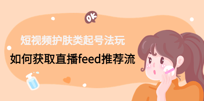 短视频护肤类起号玩法：如何获取直播feed推荐流！-微众资源