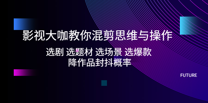 影视大咖教你混剪思维与：选剧 选题材 选场景 选爆款 降作品封抖概率