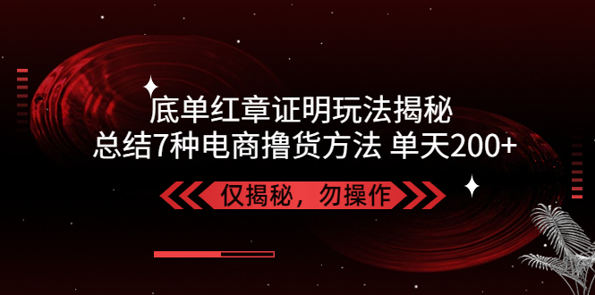 独家底单红章证明揭秘 总结7种电商撸货方法 简单,单天200+【仅揭秘】