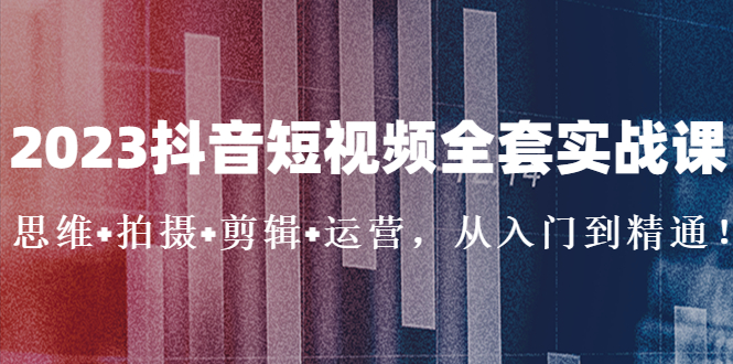 2023抖音短视频全套实战课：思维+拍摄+剪辑+运营，从入门到精通！