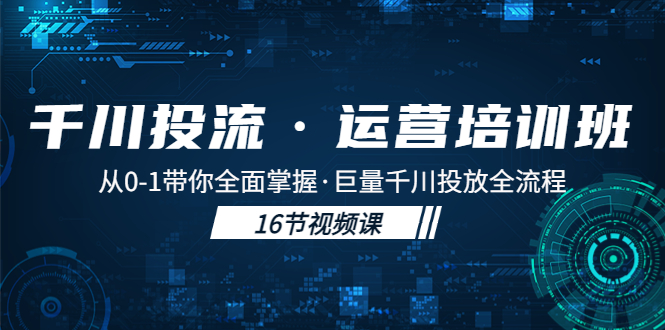 千川投流·运营培训班：从0-1带你全面掌握·巨量千川投放全流程！-七七创业网