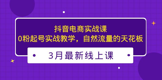 （5253期）3月最新抖音电商实战课：0粉起号实战教学，自然流量的天花板-Ck社区_最新互联网副业创业项目分享中创网