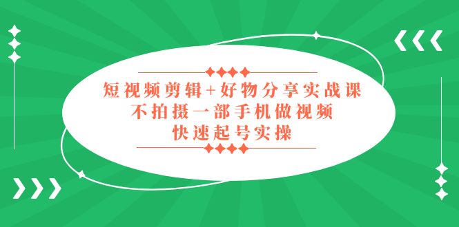 短视频剪辑+好物分享实战课，无需拍摄一部手机做视频，快速起号实操！