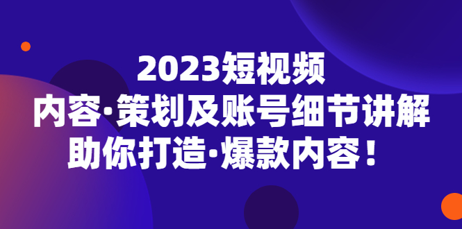 （5278期）2023短视频内容·策划及账号细节讲解，助你打造·爆款内容！-Ck社区_最新互联网副业创业项目分享中创网