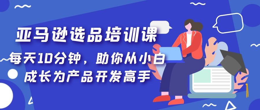 亚马逊选品培训课，每天10分钟，助你从小白成长为产品开发高手-羽哥创业课堂