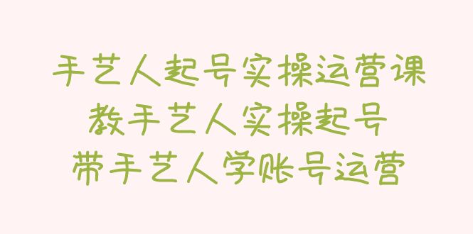 78手艺人起号实操运营课，教手艺人实操起号，带手艺人学账号运营