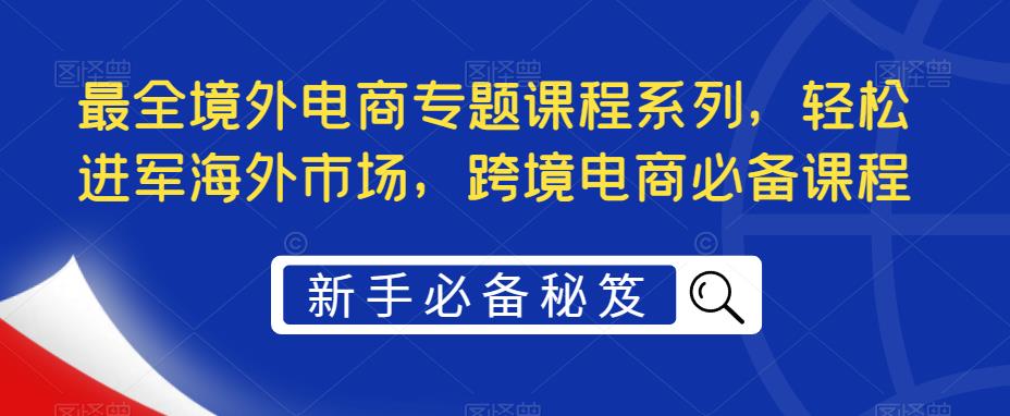 最全境外电商专题课程系列，轻松进军海外市场，跨境电商必备课程-羽哥创业课堂