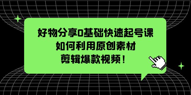 好物分享0基础快速起号课：如何利用原创素材剪辑爆款视频！-微众资源