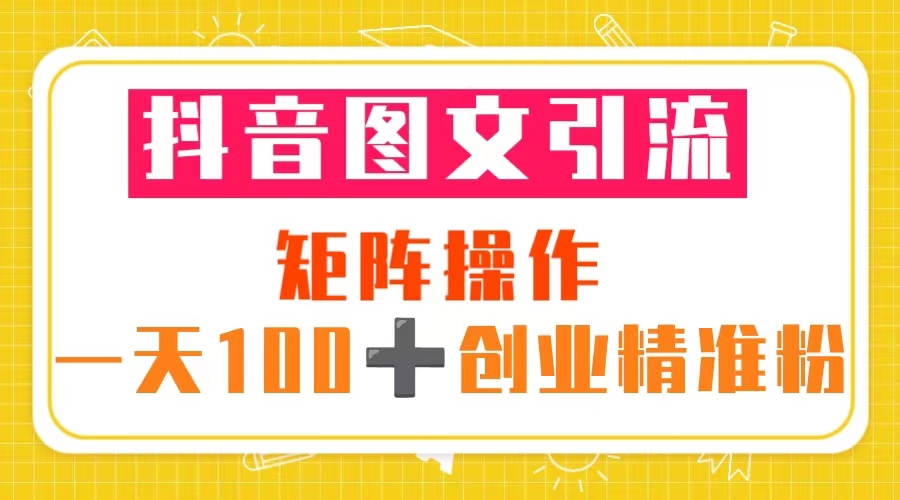 抖音图文引流 矩阵 一天100+创业精准粉（5节视频课+素材模板）