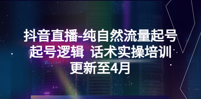 抖音直播-纯自然流量起号，起号逻辑 话术实操培训（更新至4月）-万福论坛