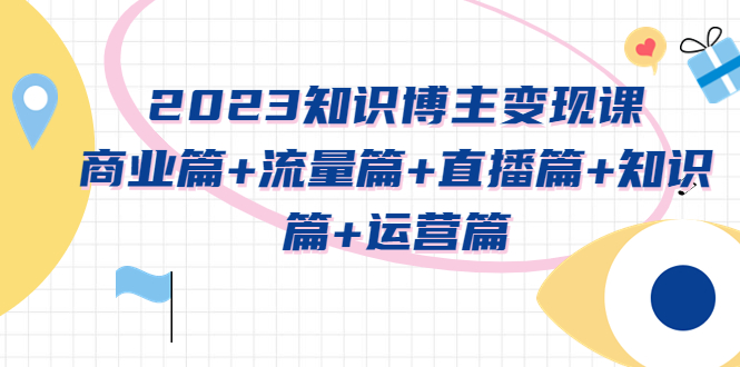 2023知识博主变现实战进阶课：商业篇+流量篇+直播篇+知识篇+运营篇-万福论坛