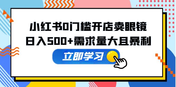 小红书0门槛开店卖眼镜，日入500+需求量大且暴利，一部手机可操作-万福论坛