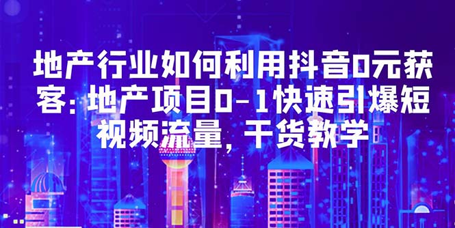 地产行业如何利用抖音0元获客：地产项目0-1快速引爆短视频流量，干货教学-微众资源