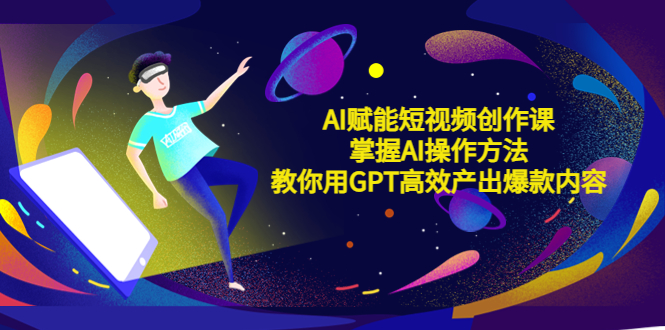 AI赋能短视频创作课，掌握AI操作方法，教你用AI高效产出爆款内容-大兵创业课堂-网络创业教程-网络创业项目