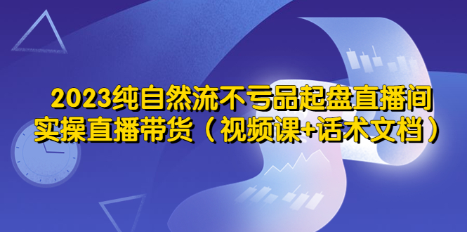 2023纯自然流不亏品起盘直播间，实操直播带货（视频课+话术文档）-大兵创业课堂-网络创业教程-网络创业项目