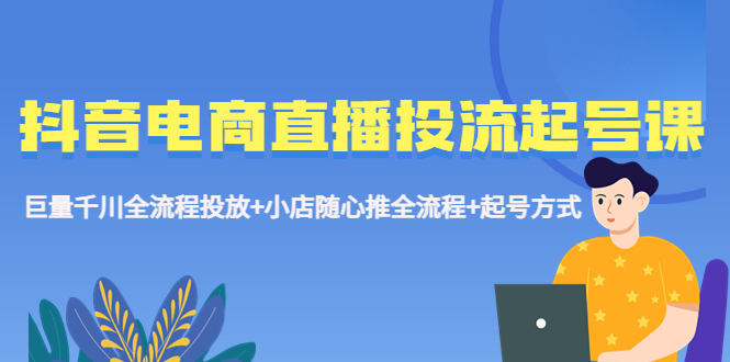 抖音电商直播投流起号课程 巨量千川全流程投放+小店随心推全流程+起号方式-微众资源